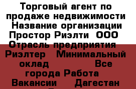 Торговый агент по продаже недвижимости › Название организации ­ Простор-Риэлти, ООО › Отрасль предприятия ­ Риэлтер › Минимальный оклад ­ 140 000 - Все города Работа » Вакансии   . Дагестан респ.,Дагестанские Огни г.